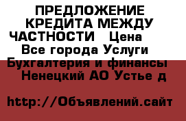 ПРЕДЛОЖЕНИЕ КРЕДИТА МЕЖДУ ЧАСТНОСТИ › Цена ­ 0 - Все города Услуги » Бухгалтерия и финансы   . Ненецкий АО,Устье д.